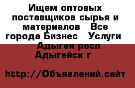 Ищем оптовых поставщиков сырья и материалов - Все города Бизнес » Услуги   . Адыгея респ.,Адыгейск г.